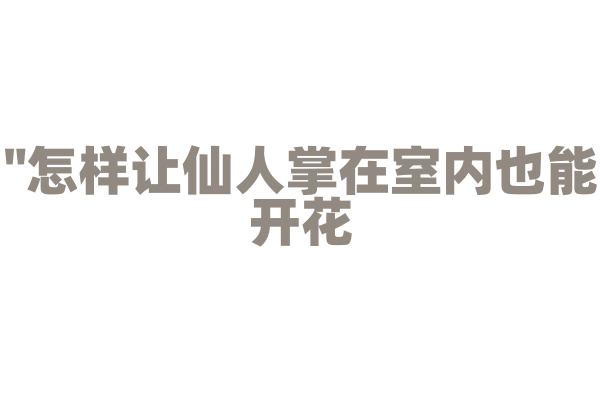 "怎样让仙人掌在室内也能开花？"